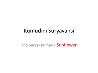 Kumudini Suryavansi
The Surya+Kumud= Sunflower
 