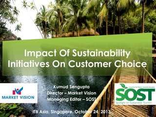 Impact Of Sustainability
Initiatives On Customer Choice
Kumud Sengupta
Director – Market Vision
Managing Editor – SOST
ITB Asia, Singapore, October 24, 2013

 