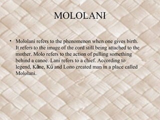 MOLOLANI

• Mololani refers to the phenomenon when one gives birth.
  It refers to the image of the cord still being attac...