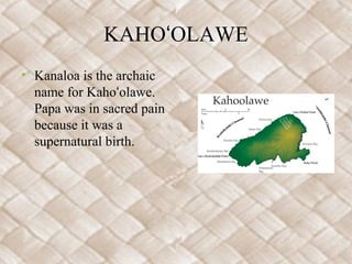 KAHOʻOLAWE
• Kanaloa is the archaic
  name for Kahoʻolawe.
  Papa was in sacred pain
  because it was a
  supernatural bir...