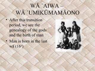 WĀ `AIWA –
WĀ `UMIKŪMAMĀONO
• After this transition
period, we see the
genealogy of the gods
and the birth of man
• Man is...