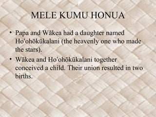 MELE KUMU HONUA
• Papa and Wākea had a daughter named
Ho ohōkūkalani (the heavenly one who madeʻ
the stars).
• Wākea and H...