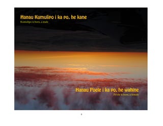 Hanau Kumulipo i ka po, he kane
Kumulipo is born, a male




                           Hanau Poele i ka po, he wahine
                                             Pöÿele is born, a female




                             8
 