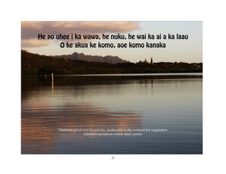 He po uhee i ka wawa, he nuku, he wai ka ai a ka laau
       O ke akua ke komo, aoe komo kanaka




       Darkness gives way to activity, freshwater is the nutrient for vegetation
                      Elements penetrate where man cannot




                                          31
 
