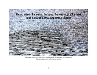 He po uhee i ka wawa, he nuku, he wai ka ai a ka laau
       O ke akua ke komo, aoe komo kanaka




       Darkness gives way to activity, freshwater is the nutrient for vegetation
                      Elements penetrate where man cannot




                                          37
 
