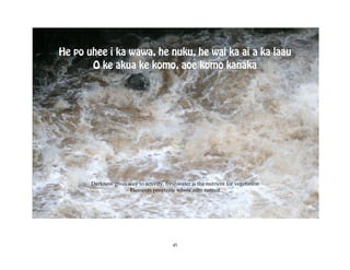 He po uhee i ka wawa, he nuku, he wai ka ai a ka laau
       O ke akua ke komo, aoe komo kanaka




       Darkness gives way to activity, freshwater is the nutrient for vegetation
                      Elements penetrate where man cannot




                                          45
 