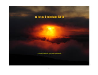 O ke au i kukaiaka ka la




 A time when the sun cast its shadow




                 2
 