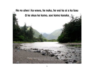 He po uhee i ka wawa, he nuku, he wai ka ai a ka laau
       O ke akua ke komo, aoe komo kanaka




         Darkness gives way to activity, freshwater is the nutrient for vegetation
                        Elements penetrate where man cannot



                                       51
 