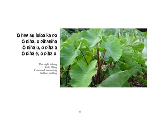 O hee au loloa ka po
  O piha, o pihapiha
   O piha u, o piha a
  O piha e, o piha o

            The night is long
                  Full, filling
         Crammed, cramming
             Stuffed, stuffing




                                  53
 