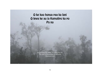 O ke koo honua paa ka lani
O lewa ke au ia Kumulipo ka po
            Po no




     Supporting the earth, securing the sky
       The time of Kumulipo is unstable
                Darkness still




                       54
 