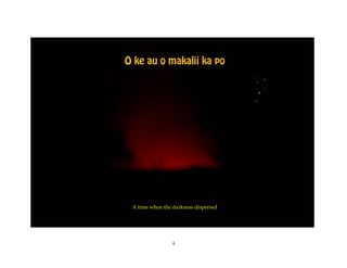 O ke au o makalii ka po




 A time when the darkness dispersed




                 4
 