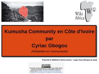 Kumusha Community en Côte d'Ivoire
par
Cyriac Gbogou
(Wikipédien en Communauté)
Présenté le 03/03/14 à Africa Centre – Cape Town (Afrique du Sud)
 