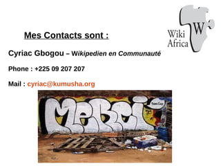 Cyriac Gbogou – Wikipedien en Communauté
Phone : +225 09 207 207
Mail : cyriac@kumusha.org
Mes Contacts sont :
 