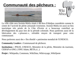 Communauté des pêcheurs :
La ville cible sera Assinie-Mafia située à 80 Km d'Abidjan considérée comme le
centre de l’activ...