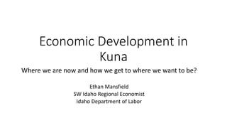 Where we are now and how we get to where we want to be?
Ethan Mansfield
SW Idaho Regional Economist
Idaho Department of Labor
Economic Development in
Kuna
 