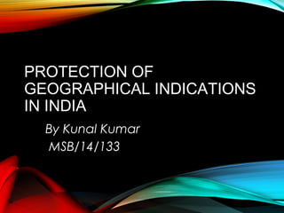 PROTECTION OF
GEOGRAPHICAL INDICATIONS
IN INDIA
By Kunal Kumar
MSB/14/133
 