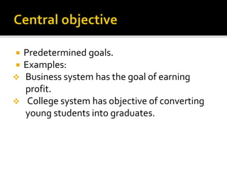 Predetermined goals.
 Examples:
 Business system has the goal of earning
profit.
 College system has objective of converting
young students into graduates.
 