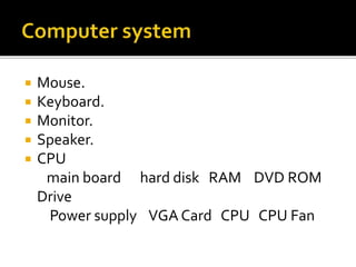  Mouse.
 Keyboard.
 Monitor.
 Speaker.
 CPU
main board hard disk RAM DVD ROM
Drive
Power supply VGA Card CPU CPU Fan
 