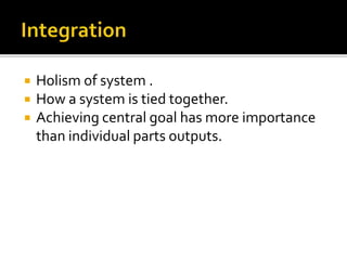  Holism of system .
 How a system is tied together.
 Achieving central goal has more importance
than individual parts outputs.
 