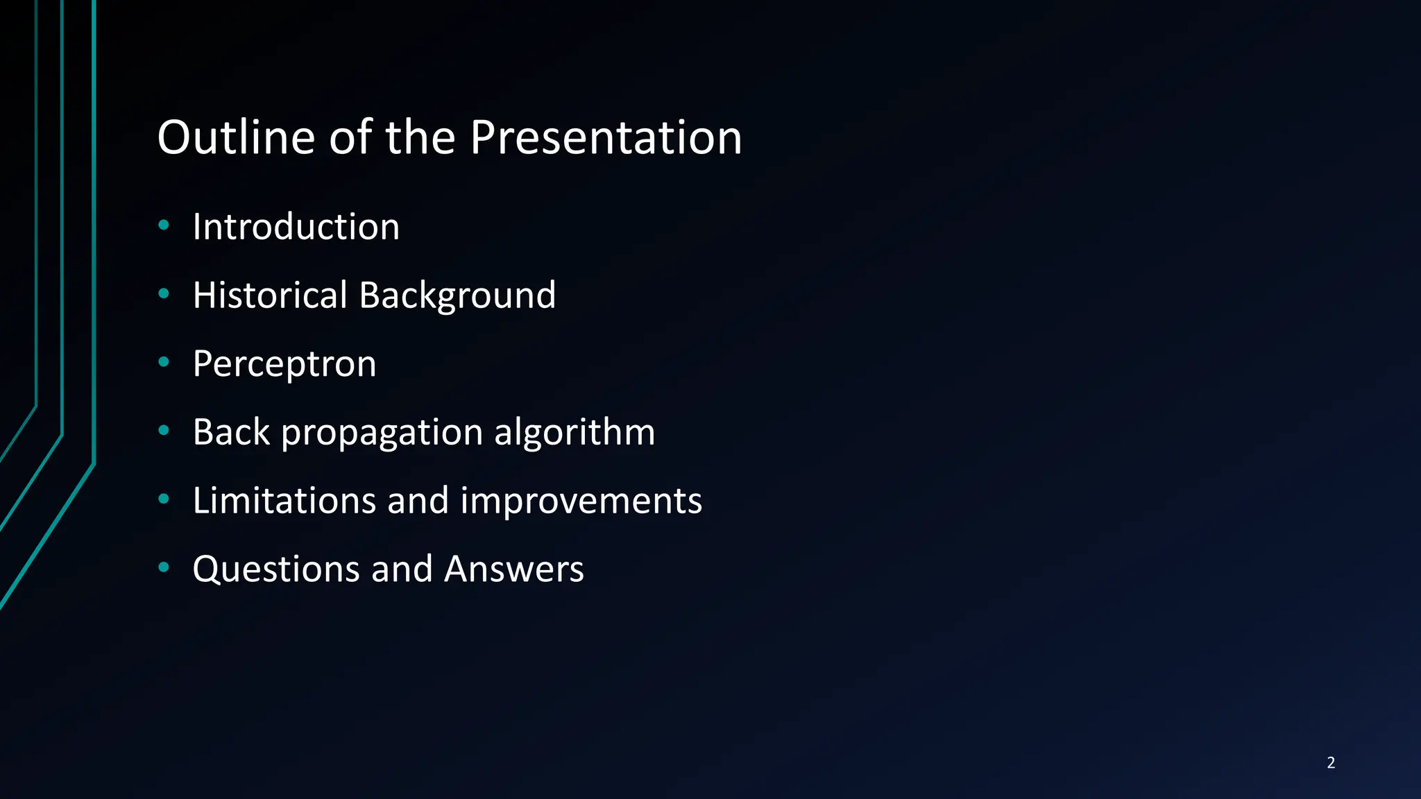 Outline of the Presentation
• Introduction
• Historical Background
• Perceptron
• Back propagation algorithm
• Limitations and improvements
• Questions and Answers
2
 