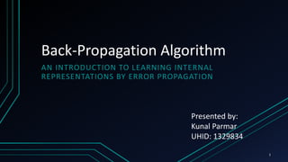 Back-Propagation Algorithm
AN INTRODUCTION TO LEARNING INTERNAL
REPRESENTATIONS BY ERROR PROPAGATION
Presented by:
Kunal Parmar
UHID: 1329834
1
 