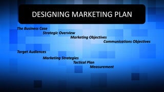 DESIGNING MARKETING PLAN
The Business Case
Strategic Overview
Marketing Objectives
Communications Objectives
Target Audien...