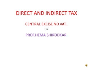 DIRECT AND INDIRECT TAX
   CENTRAL EXCISE ND VAT..
            BY
   PROF.HEMA SHIRODKAR.
 