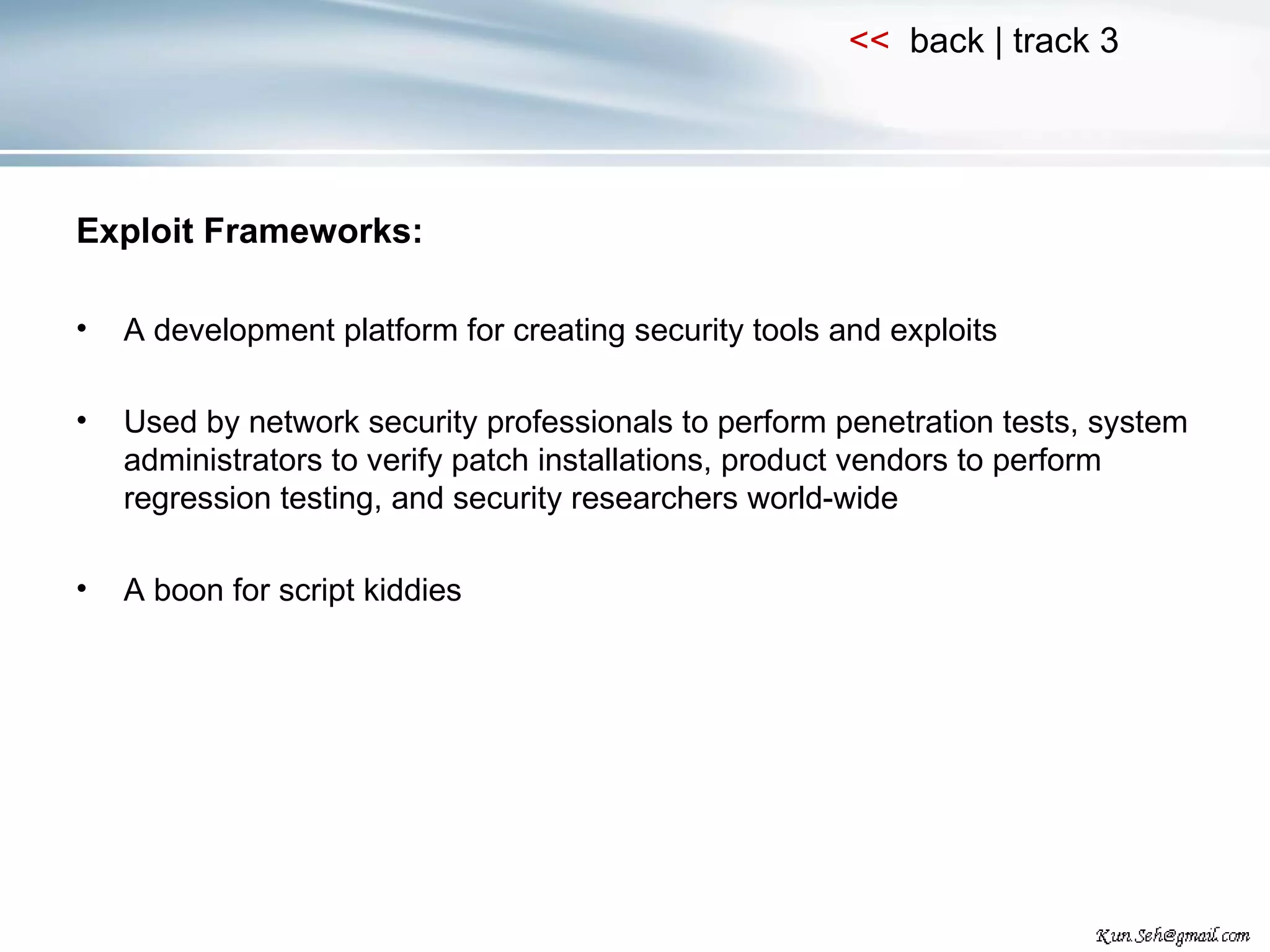 Exploit Frameworks: A development platform for creating security tools and exploits Used by network security professionals to perform penetration tests, system administrators to verify patch installations, product vendors to perform regression testing, and security researchers world-wide A boon for script kiddies 