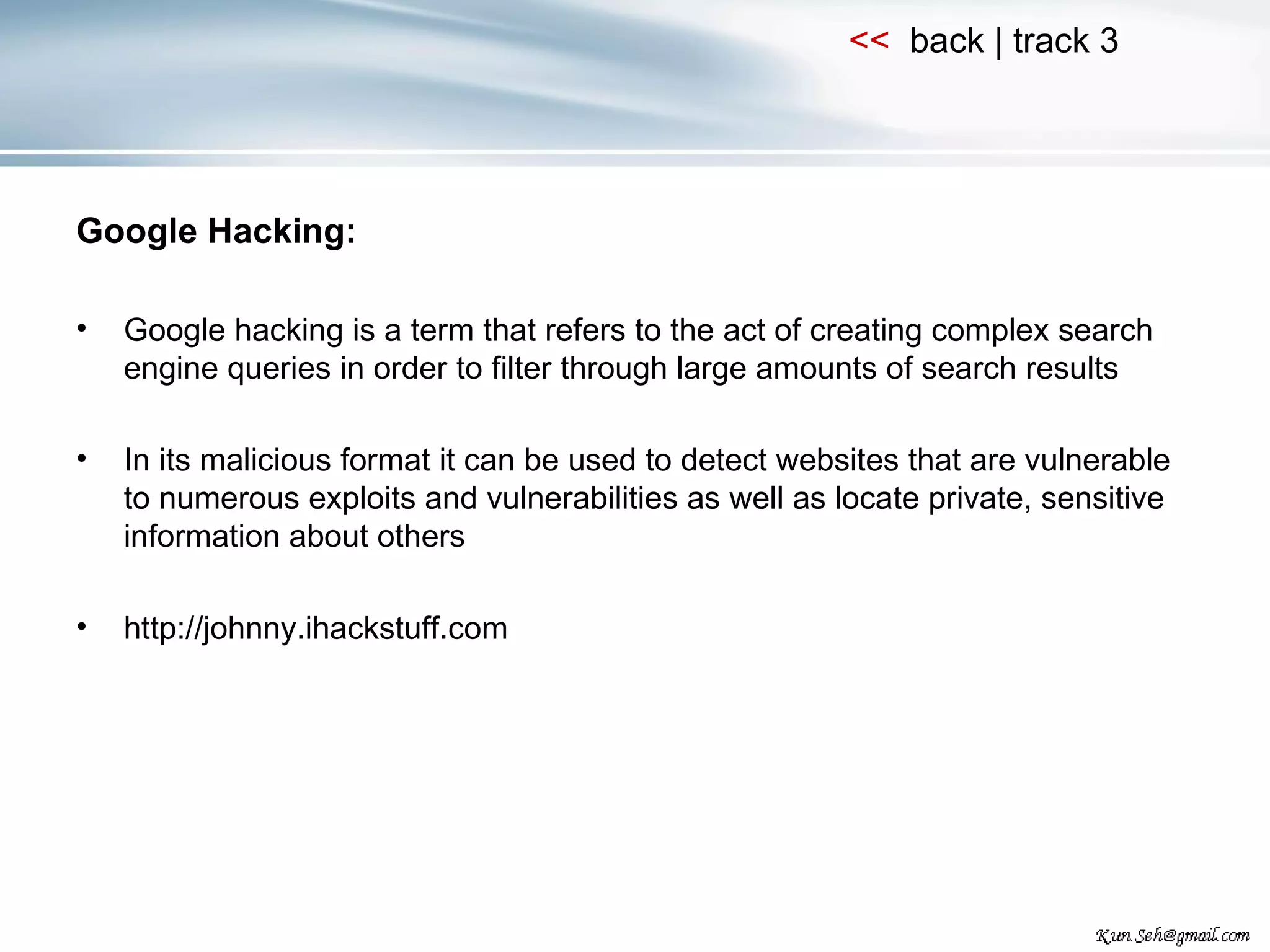 Google Hacking: Google hacking is a term that refers to the act of creating complex search engine queries in order to filter through large amounts of search results In its malicious format it can be used to detect websites that are vulnerable to numerous exploits and vulnerabilities as well as locate private, sensitive information about others http://johnny.ihackstuff.com 