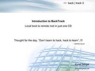 Introduction to BackTrack Local boot to remote root in just one CD Thought for the day, “Don’t learn to hack, hack to learn”..!!! -  darknet.org.uk Kunal Sehgal [email_address] 