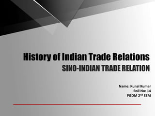 SINO-INDIAN TRADERELATION
Name: Kunal Kumar
Roll No: 14
PGDM 2nd SEM
History of Indian Trade Relations
 