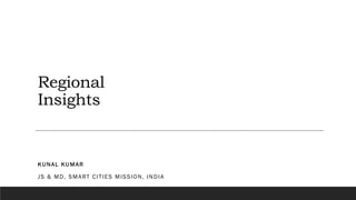 Regional
Insights
KUNAL KUMAR
JS & MD, SMART CITIES MISSION, INDIA
 