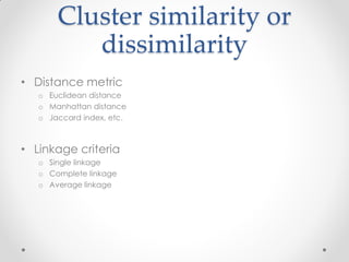 Cluster similarity or
dissimilarity
• Distance metric
o Euclidean distance
o Manhattan distance
o Jaccard index, etc.
• Linkage criteria
o Single linkage
o Complete linkage
o Average linkage
 