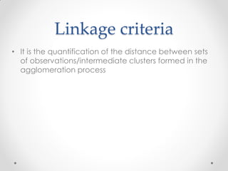 Linkage criteria
• It is the quantification of the distance between sets
of observations/intermediate clusters formed in the
agglomeration process
 