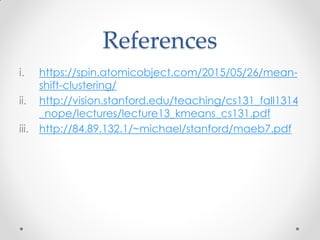 References
i. https://spin.atomicobject.com/2015/05/26/mean-
shift-clustering/
ii. http://vision.stanford.edu/teaching/cs131_fall1314
_nope/lectures/lecture13_kmeans_cs131.pdf
iii. http://84.89.132.1/~michael/stanford/maeb7.pdf
 