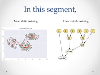 In this segment,
Mean shift clustering Hierarchical clustering
 