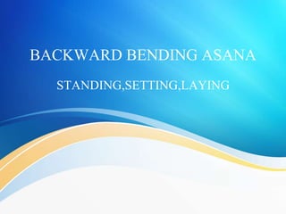 BACKWARD BENDING ASANA
STANDING,SETTING,LAYING
 