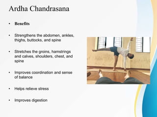 Ardha Chandrasana
• Benefits
• Strengthens the abdomen, ankles,
thighs, buttocks, and spine
• Stretches the groins, hamstrings
and calves, shoulders, chest, and
spine
• Improves coordination and sense
of balance
• Helps relieve stress
• Improves digestion
 