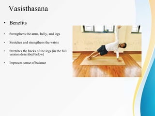 Vasisthasana
• Benefits
• Strengthens the arms, belly, and legs
• Stretches and strengthens the wrists
• Stretches the backs of the legs (in the full
version described below)
• Improves sense of balance
 