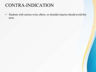 CONTRA-INDICATION
• Students with serious wrist, elbow, or shoulder injuries should avoid this
pose.
 
