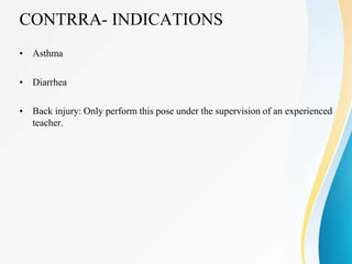CONTRRA- INDICATIONS
• Asthma
• Diarrhea
• Back injury: Only perform this pose under the supervision of an experienced
teacher.
 