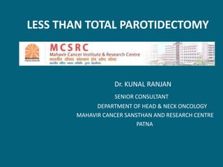 LESS THAN TOTAL PAROTIDECTOMY
Dr. KUNAL RANJAN
SENIOR CONSULTANT
DEPARTMENT OF HEAD & NECK ONCOLOGY
MAHAVIR CANCER SANSTHAN AND RESEARCH CENTRE
PATNA
 