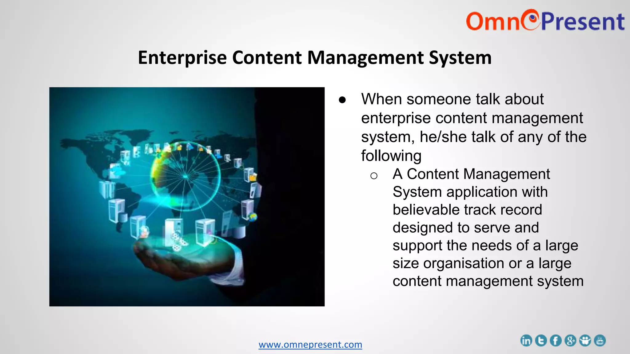 www.omnepresent.com
Enterprise Content Management System
● When someone talk about
enterprise content management
system, he/she talk of any of the
following
o A Content Management
System application with
believable track record
designed to serve and
support the needs of a large
size organisation or a large
content management system
 