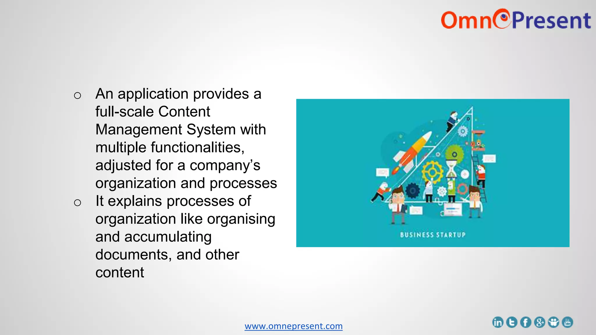 www.omnepresent.com
o An application provides a
full-scale Content
Management System with
multiple functionalities,
adjusted for a company’s
organization and processes
o It explains processes of
organization like organising
and accumulating
documents, and other
content
 
