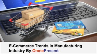 www.omnepresent.com
E-Commerce Trends In Manufacturing
Industry By OmnePresent
 
