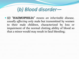 (b) Blood disorder—
 (I) "HAEMOPHILIA" means an inheritable disease,
usually affecting only male but transmitted by women
to their male children, characterized by loss or
impairment of the normal clotting ability of blood so
that a minor would may result in fatal bleeding;
 