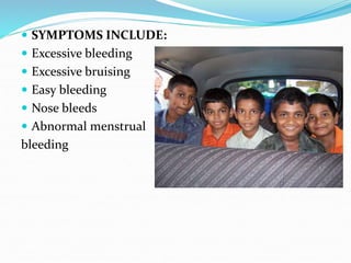  SYMPTOMS INCLUDE:
 Excessive bleeding
 Excessive bruising
 Easy bleeding
 Nose bleeds
 Abnormal menstrual
bleeding
 