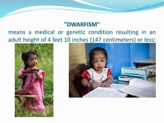 "DWARFISM"
means a medical or genetic condition resulting in an
adult height of 4 feet 10 inches (147 centimeters) or less;
 