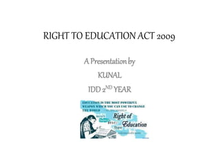 RIGHT TO EDUCATION ACT 2009
APresentationby
KUNAL
IDD 2ND YEAR
 