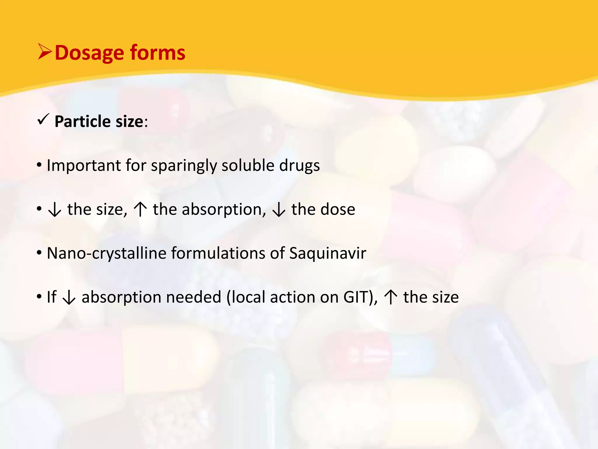 Dosage forms
 Particle size:
• Important for sparingly soluble drugs
• ↓ the size, ↑ the absorption, ↓ the dose
• Nano-crystalline formulations of Saquinavir
• If ↓ absorption needed (local action on GIT), ↑ the size
 